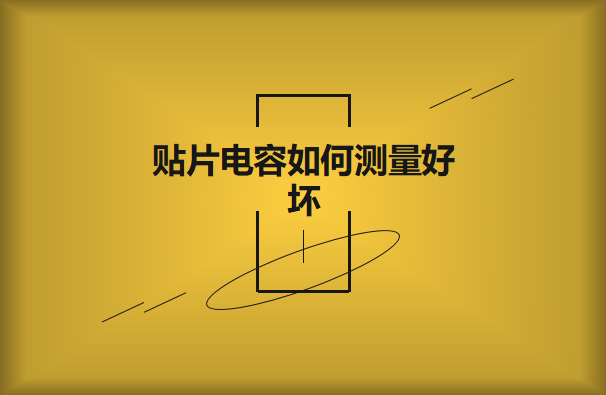 貼片電容如何測量好壞？方法有哪些